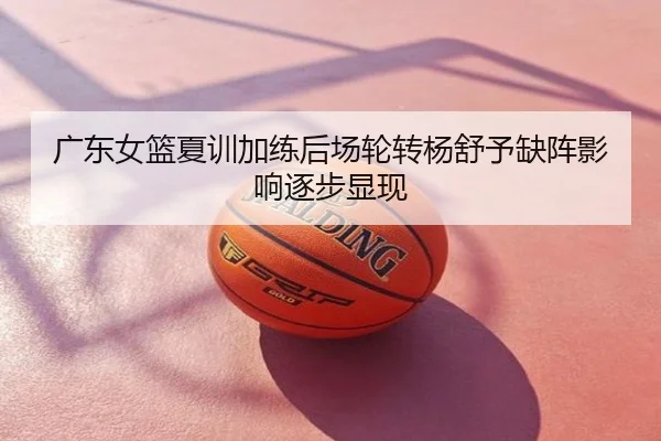 广东女篮夏训加练后场轮转杨舒予缺阵影响逐步显现