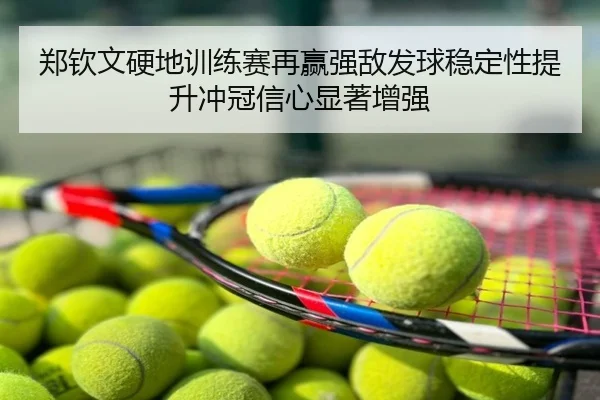 郑钦文硬地训练赛再赢强敌发球稳定性提升冲冠信心显著增强
