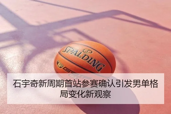 石宇奇新周期首站参赛确认引发男单格局变化新观察