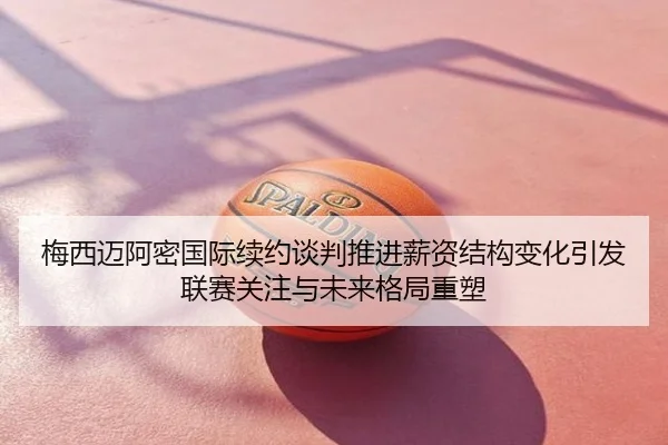 梅西迈阿密国际续约谈判推进薪资结构变化引发联赛关注与未来格局重塑